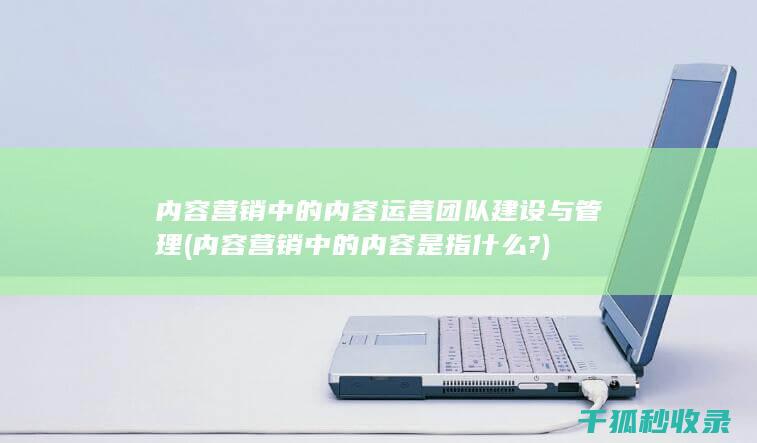 内容营销中的内容运营团队建设与管理 (内容营销中的内容是指什么?)