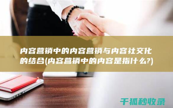 内容营销中的内容营销与内容社交化的结合 (内容营销中的内容是指什么?)