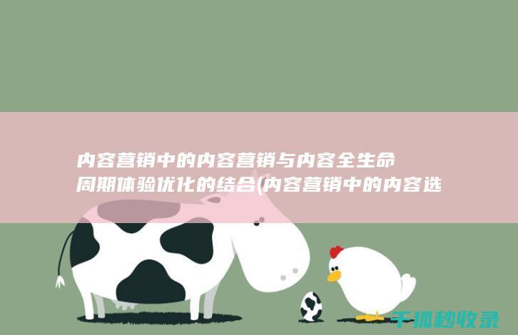 内容营销中的内容营销与内容全生命周期体验优化的结合 (内容营销中的内容选择十分重要)