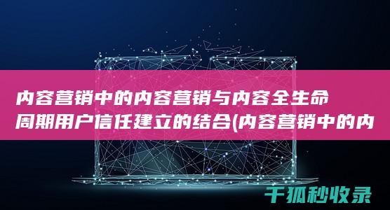 内容营销中的内容营销与内容全生命周期用户信任建立的结合 (内容营销中的内容选择十分重要)