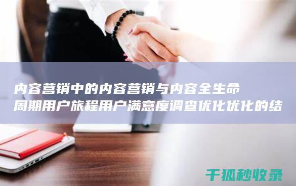 内容营销中的内容营销与内容全生命周期用户旅程用户满意度调查优化优化的结合 (内容营销中的内容是指什么?)