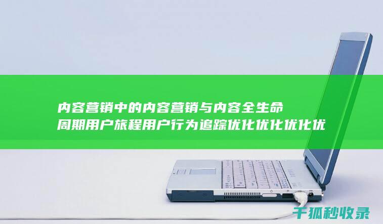 内容营销中的内容营销与内容全生命周期用户旅程用户行为追踪优化优化优化优化优化的结合 (内容营销中的内容是指什么?)