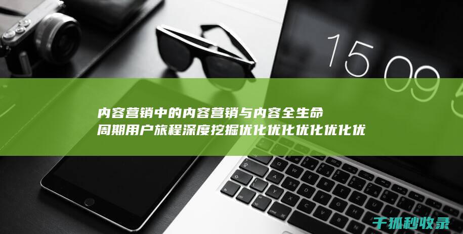 内容营销中的内容营销与内容全生命周期用户旅程深度挖掘优化优化优化优化优化优化的结合 (内容营销中的内容是指什么?)