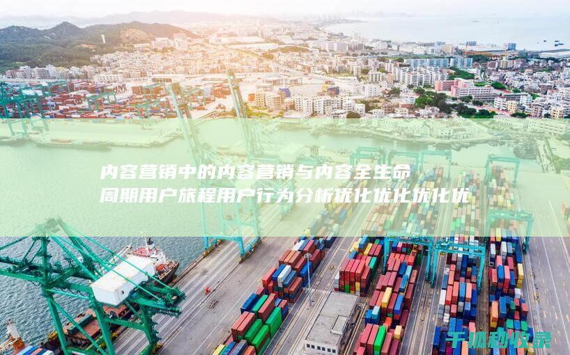 内容营销中的内容营销与内容全生命周期用户旅程用户行为分析优化优化优化优化优化优化优化优化的结合 (内容营销中的内容选择十分重要)