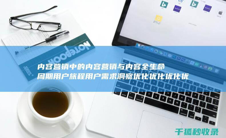 内容营销中的内容营销与内容全生命周期用户旅程用户需求洞察优化优化优化优化优化优化优化优化的结合 (内容营销中的内容选择十分重要)
