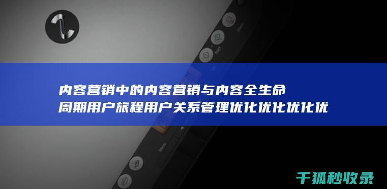 内容营销中的内容营销与内容全生命周期用户旅程用户关系管理优化优化优化优化优化优化优化优化优化的结合 (内容营销中的内容选择十分重要)