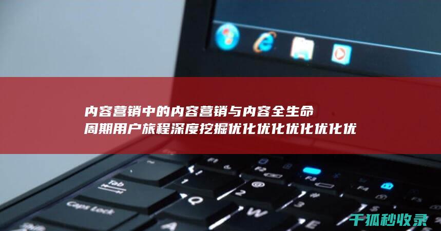 内容营销中的内容营销与内容全生命周期用户旅程深度挖掘优化优化优化优化优化优化优化优化优化的结合 (内容营销中的内容是指什么?)
