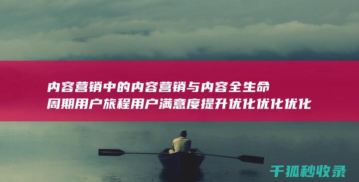 内容营销中的内容营销与内容全生命周期用户旅程用户满意度提升优化优化优化优化优化优化优化优化优化优化的结合 (内容营销中的内容是指什么?)