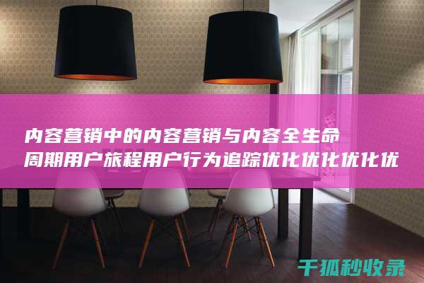 内容营销中的内容营销与内容全生命周期用户旅程用户行为追踪优化优化优化优化优化优化优化优化优化优化优化的结合 (内容营销中的内容选择十分重要)