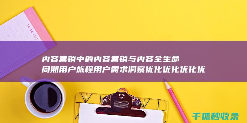 内容营销中的内容营销与内容全生命周期用户旅程用户需求洞察优化优化优化优化优化优化优化优化优化优化优化优化的结合 (内容营销中的内容是指什么?)