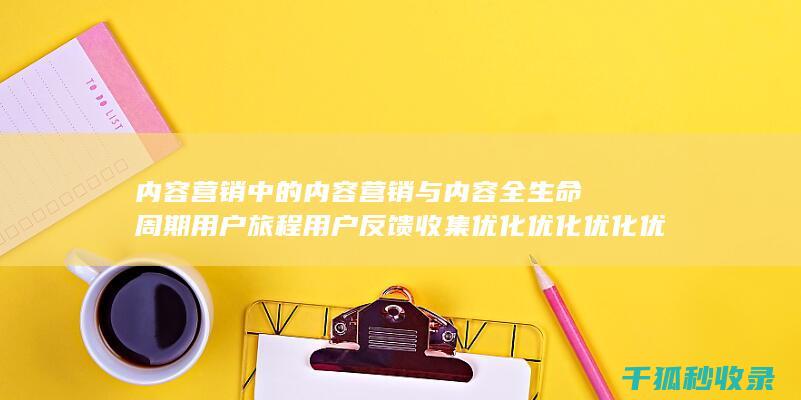 内容营销中的内容营销与内容全生命周期用户旅程用户反馈收集优化优化优化优化优化优化优化优化优化优化优化优化优化优化的结合 (内容营销中的内容选择十分重要)