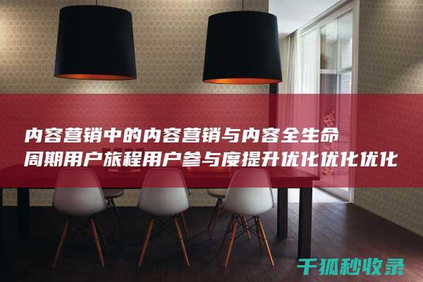 内容营销中的内容营销与内容全生命周期用户旅程用户参与度提升优化优化优化优化优化优化优化优化优化优化优化优化优化优化的结合 (内容营销中的内容选择十分重要)