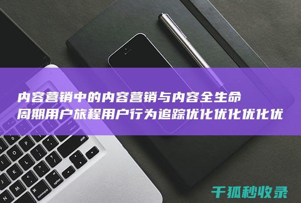 内容营销中的内容营销与内容全生命周期用户旅程用户行为追踪优化优化优化优化优化优化优化优化优化优化优化优化优化优化优化的结合 (内容营销中的内容选择十分重要)