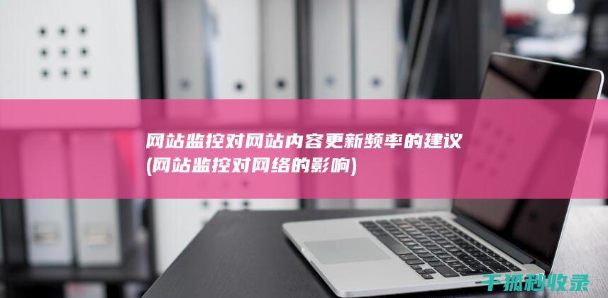 网站监控对网站内容更新频率的建议 (网站监控对网络的影响)