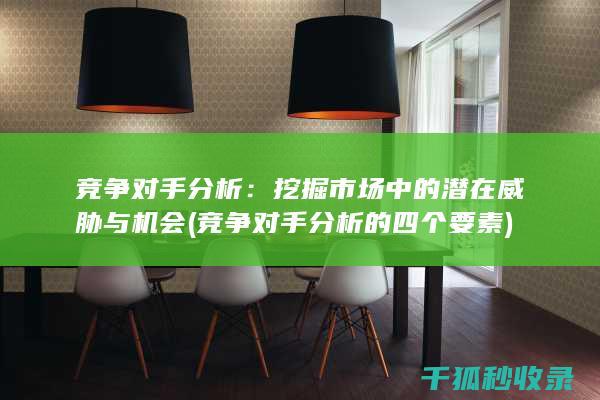 竞争对手分析：挖掘市场中的潜在威胁与机会 (竞争对手分析的四个要素)