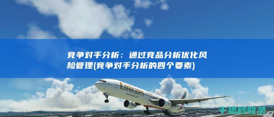 竞争对手分析：通过竞品分析优化风险管理 (竞争对手分析的四个要素)