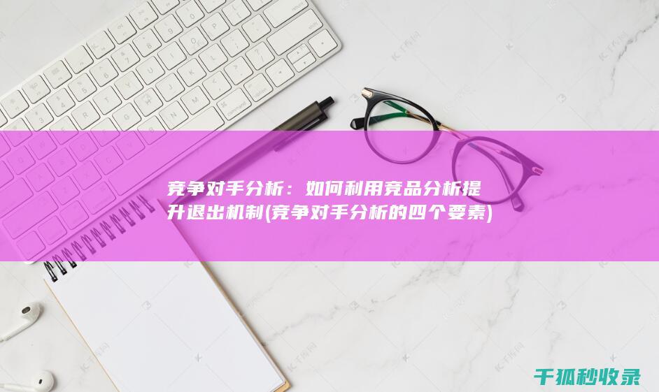 竞争对手分析：如何利用竞品分析提升退出机制 (竞争对手分析的四个要素)