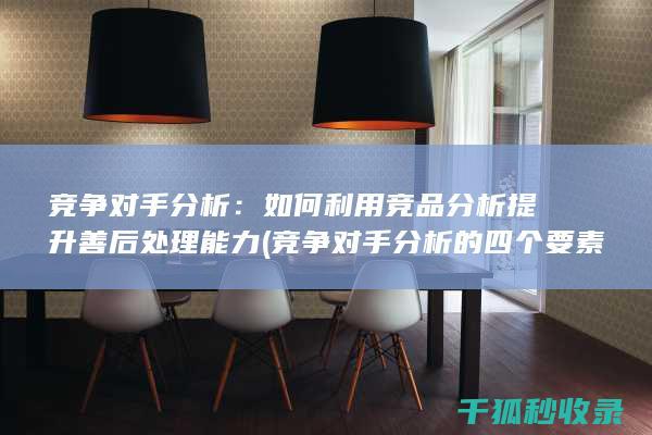 竞争对手分析：如何利用竞品分析提升善后处理能力 (竞争对手分析的四个要素)