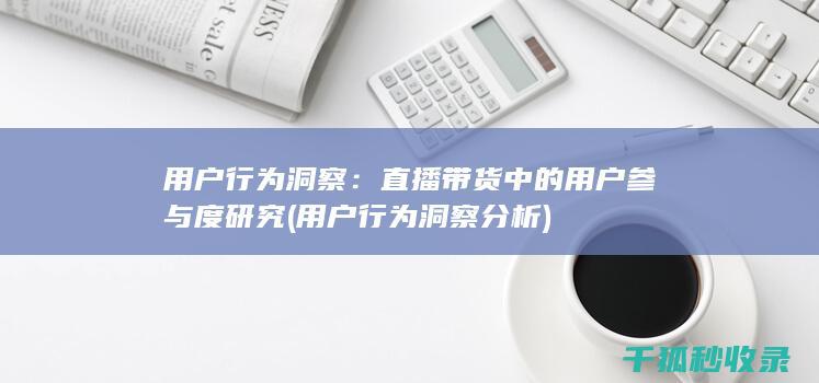 用户行为洞察：直播带货中的用户参与度研究 (用户行为洞察分析)