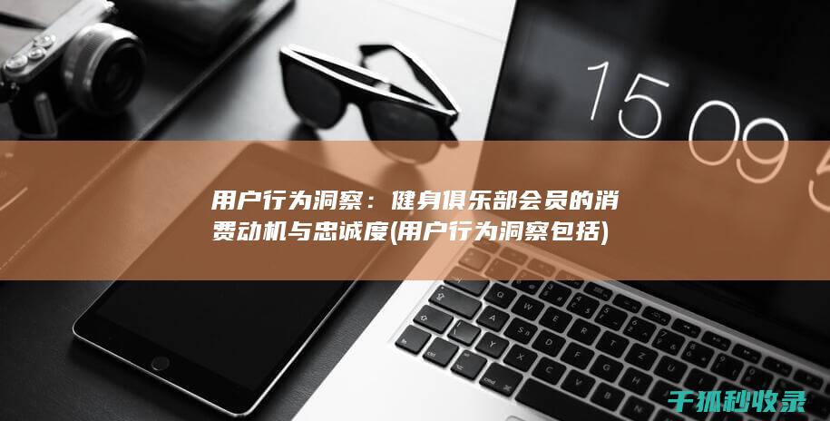 用户行为洞察：健身俱乐部会员的消费动机与忠诚度 (用户行为洞察包括)