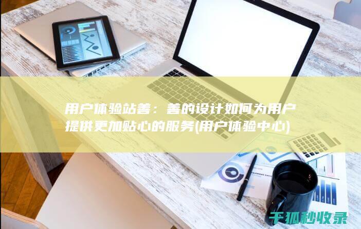 用户体验站善：善的设计如何为用户提供更加贴心的服务 (用户体验中心)