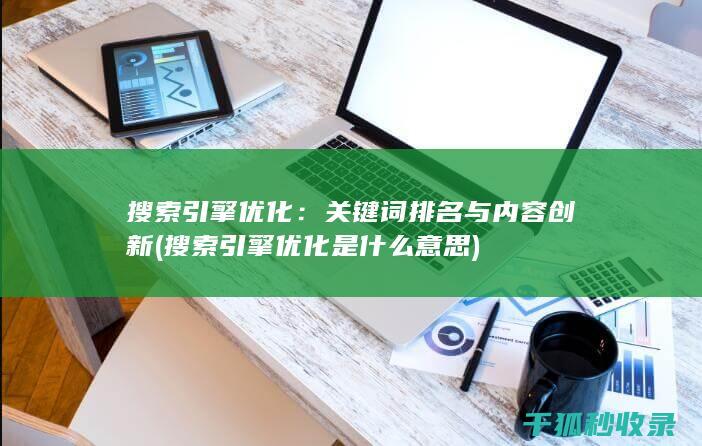 搜索引擎优化：关键词排名与内容创新 (搜索引擎优化是什么意思)