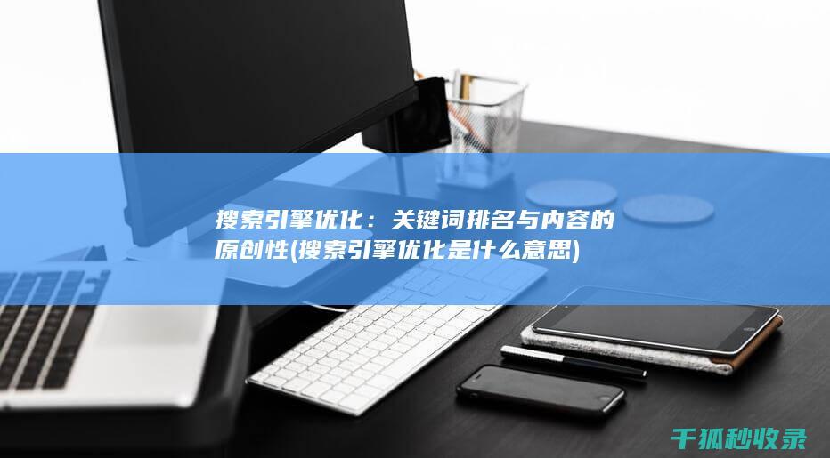 搜索引擎优化：关键词排名与内容的原创性 (搜索引擎优化是什么意思)