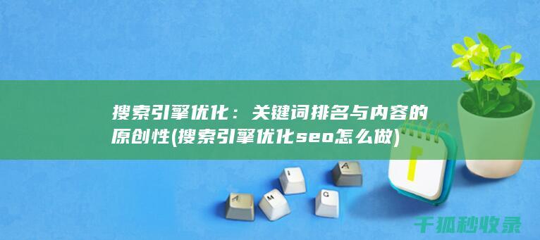 搜索引擎优化：关键词排名与内容的原创性 (搜索引擎优化seo怎么做)