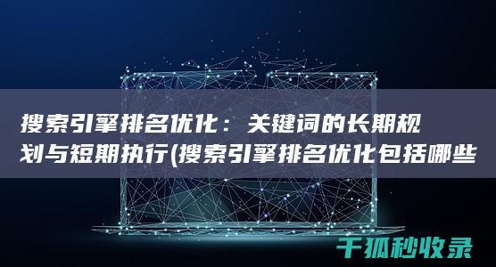 搜索引擎排名优化：关键词的长期规划与短期执行 (搜索引擎排名优化包括哪些方面)