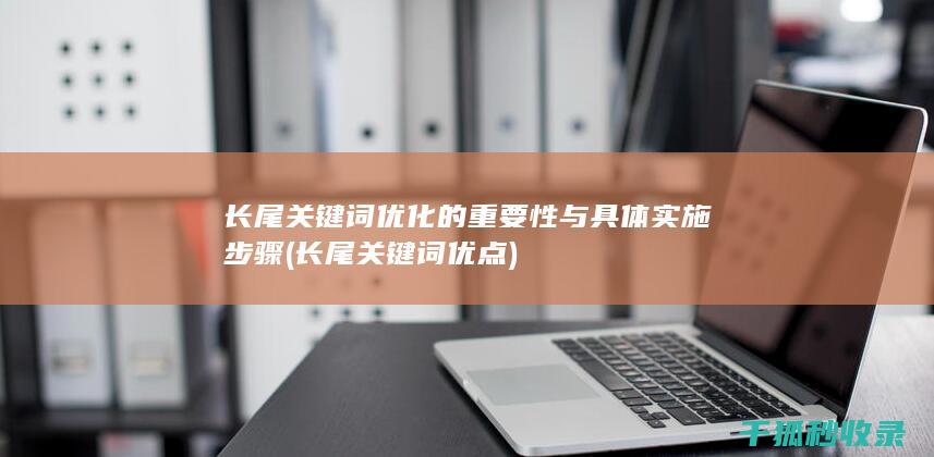 长尾关键词优化的重要性与具体实施步骤 (长尾关键词优点)