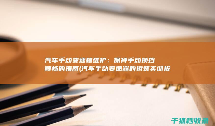 汽车手动变速箱维护：保持手动换挡顺畅的指南 (汽车手动变速器的拆装实训报告)