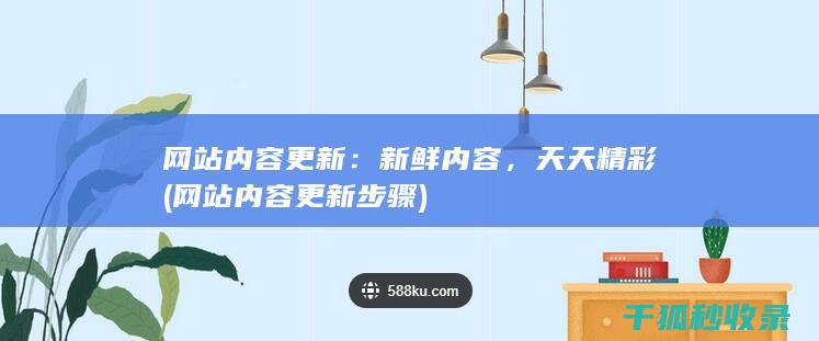 网站内容更新：新鲜内容，天天精彩 (网站内容更新步骤)