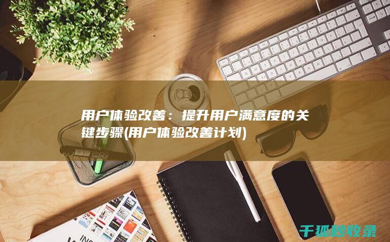 用户体验改善：提升用户满意度的关键步骤 (用户体验改善计划)