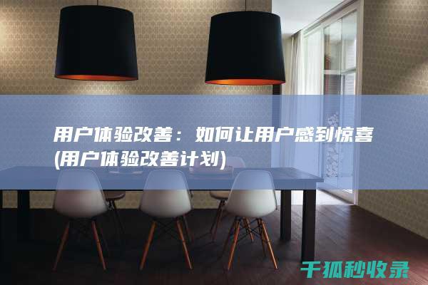 用户体验改善：如何让用户感到惊喜 (用户体验改善计划)