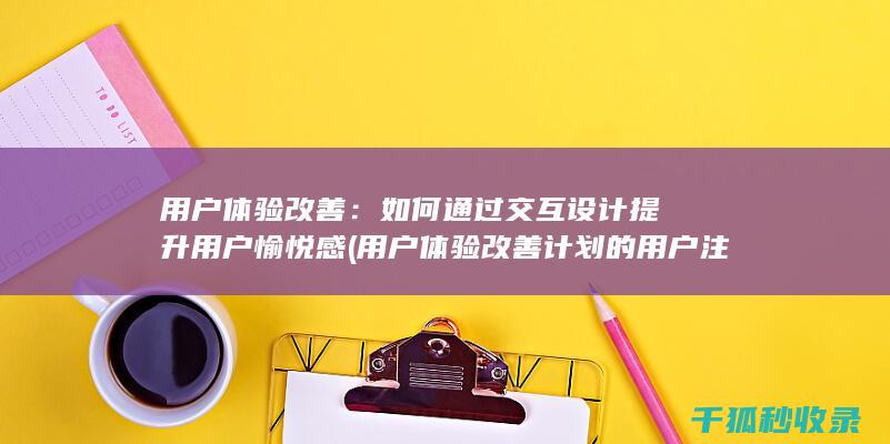 用户体验改善：如何通过交互设计提升用户愉悦感 (用户体验改善计划的用户注销通知)