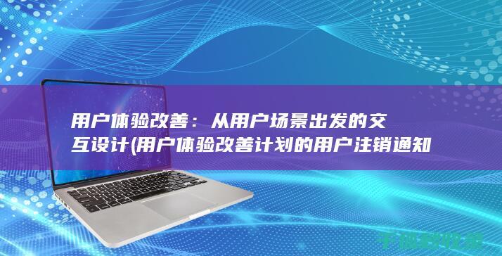用户体验改善：从用户场景出发的交互设计 (用户体验改善计划的用户注销通知)