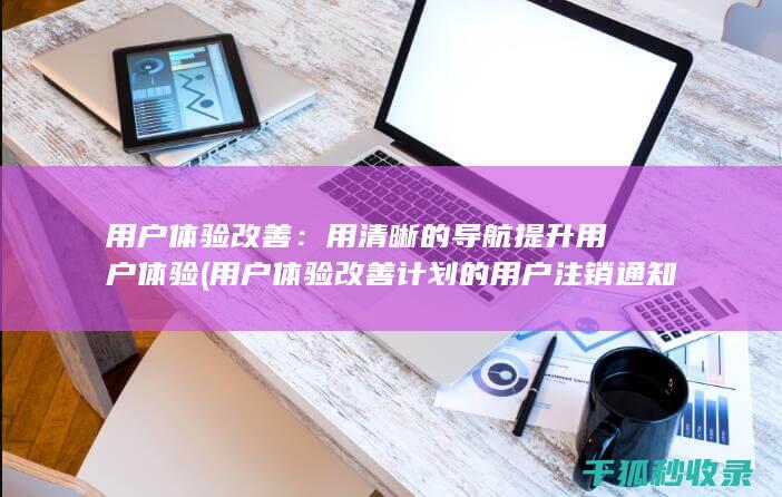 用户体验改善：用清晰的导航提升用户体验 (用户体验改善计划的用户注销通知)