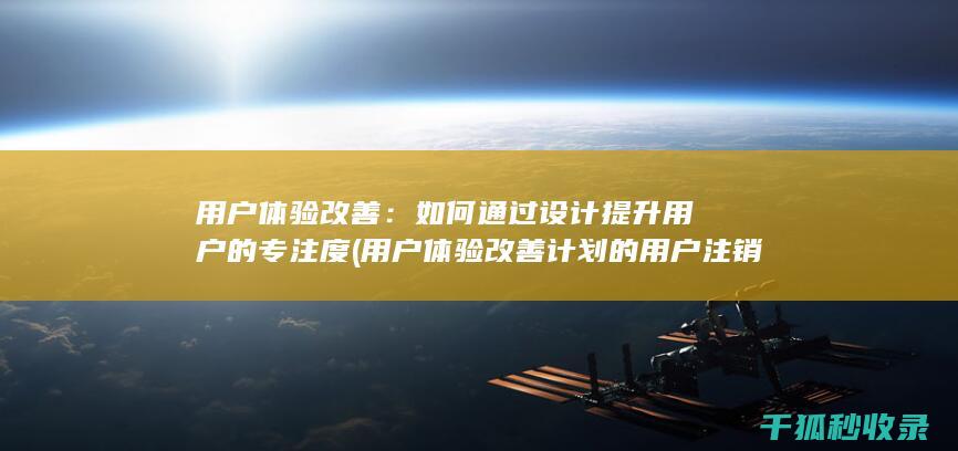 用户体验改善：如何通过设计提升用户的专注度 (用户体验改善计划的用户注销通知)