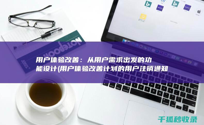 用户体验改善：从用户需求出发的功能设计 (用户体验改善计划的用户注销通知)