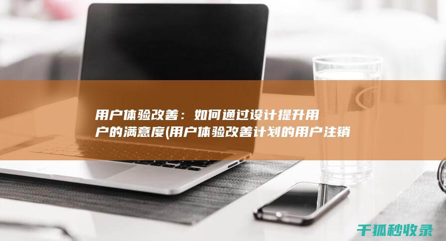 用户体验改善：如何通过设计提升用户的满意度 (用户体验改善计划的用户注销通知)