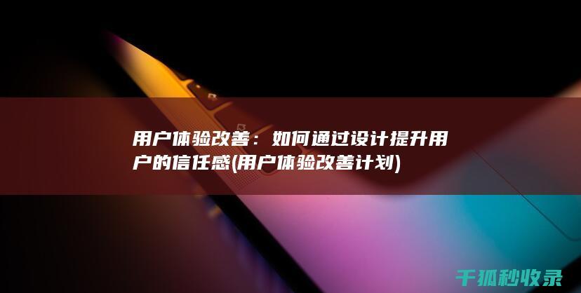 用户体验改善：如何通过设计提升用户的信任感 (用户体验改善计划)