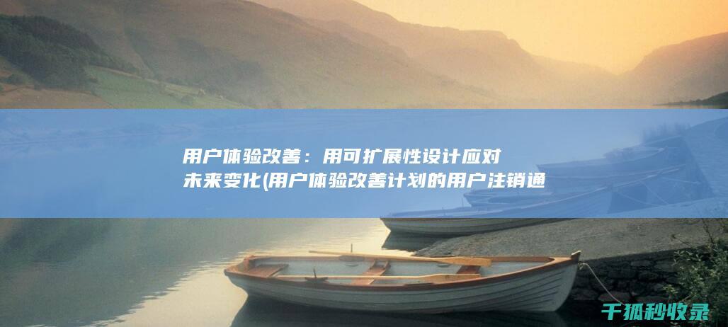 用户体验改善：用可扩展性设计应对未来变化 (用户体验改善计划的用户注销通知)