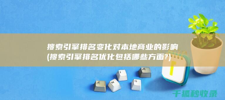 搜索引擎排名变化对本地商业的影响 (搜索引擎排名优化包括哪些方面?)