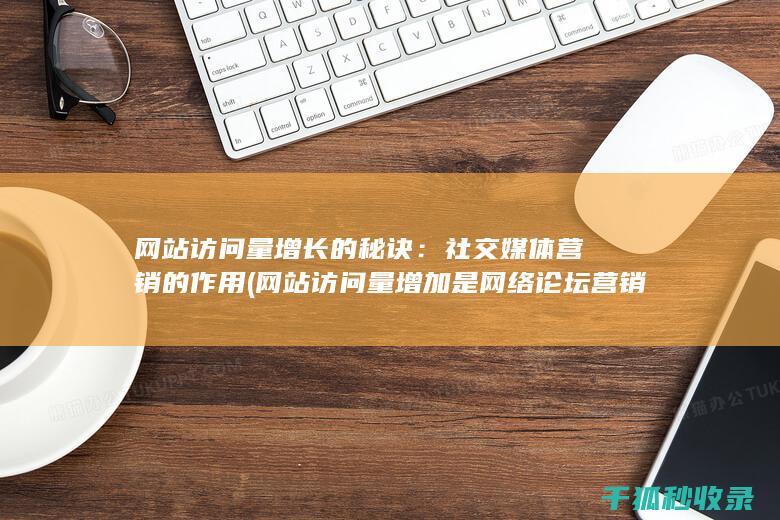网站访问量增长的秘诀：社交媒体营销的作用 (网站访问量增加是网络论坛营销的直接效果)