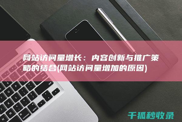 网站访问量增长：内容创新与推广策略的结合 (网站访问量增加的原因)