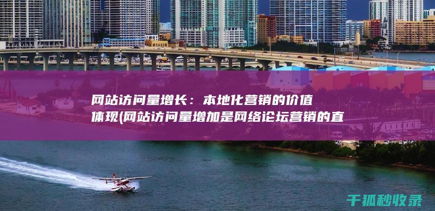 网站访问量增长：本地化营销的价值体现 (网站访问量增加是网络论坛营销的直接效果)