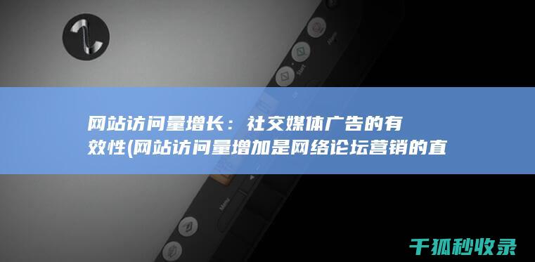 网站访问量增长：社交媒体广告的有效性 (网站访问量增加是网络论坛营销的直接效果)