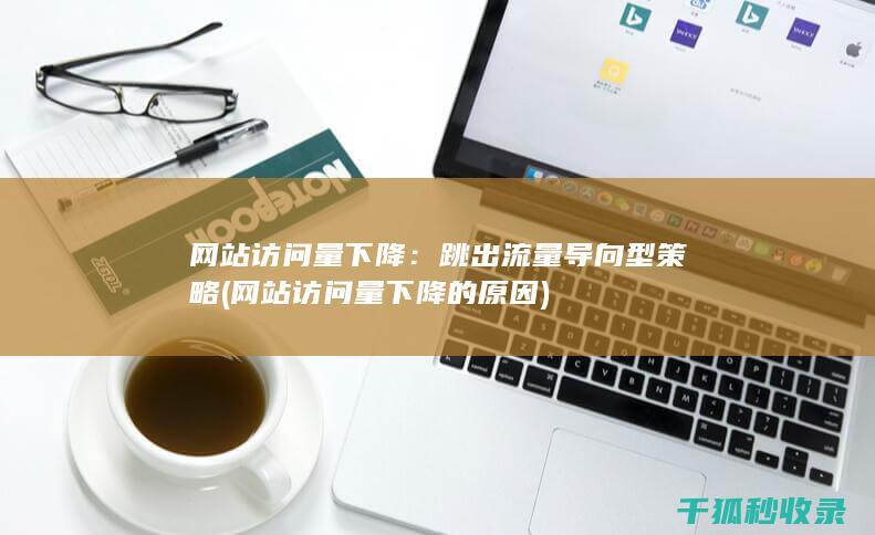网站访问量下降：跳出流量导向型策略 (网站访问量下降的原因)