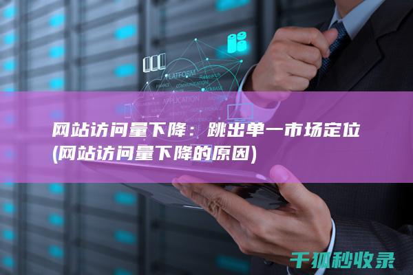 网站访问量下降：跳出单一市场定位 (网站访问量下降的原因)