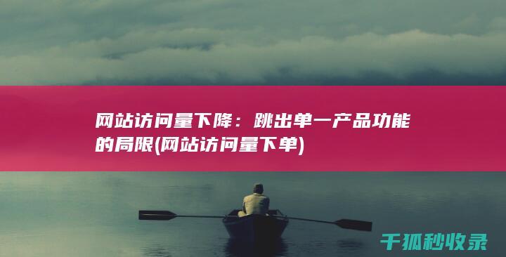 网站访问量下降：跳出单一产品功能的局限 (网站访问量下单)